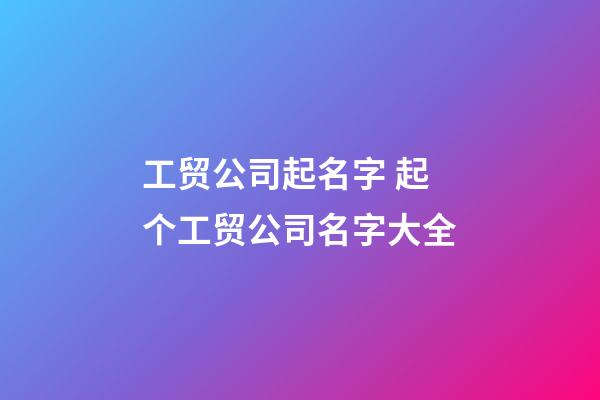 工贸公司起名字 起个工贸公司名字大全-第1张-公司起名-玄机派